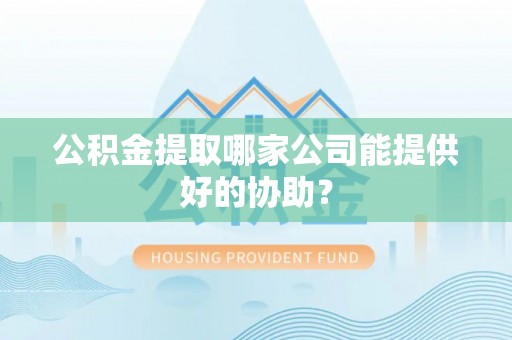 巴音郭楞公积金提取哪家公司能提供好的协助？