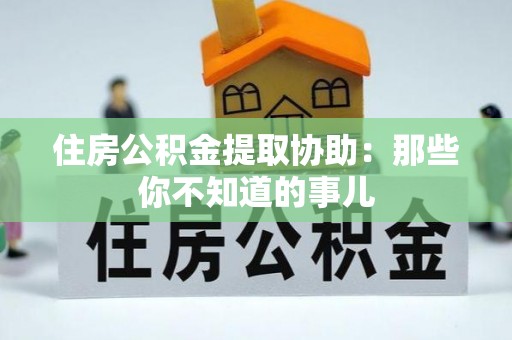 巴音郭楞住房公积金提取协助：那些你不知道的事儿