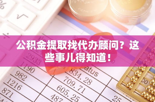 巴音郭楞公积金提取找代办顾问？这些事儿得知道！