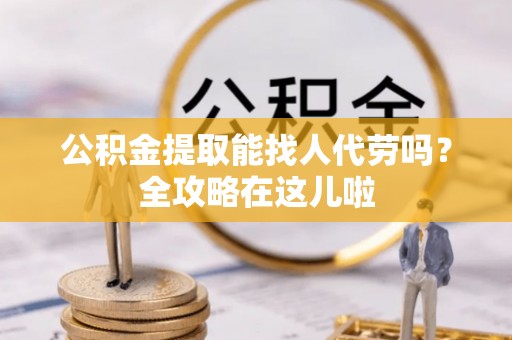 巴音郭楞公积金提取能找人代劳吗？全攻略在这儿啦