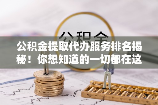 巴音郭楞公积金提取代办服务排名揭秘！你想知道的一切都在这