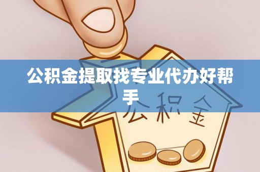 巴音郭楞公积金提取找专业代办好帮手
