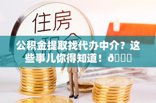 巴音郭楞公积金提取找代办中介？这些事儿你得知道！😎