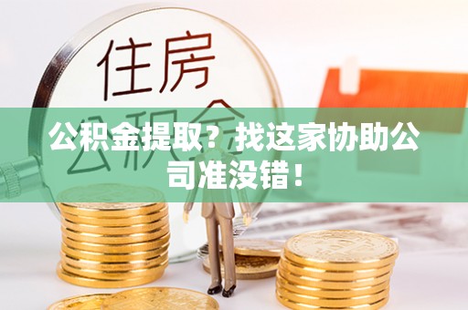 巴音郭楞公积金提取？找这家协助公司准没错！