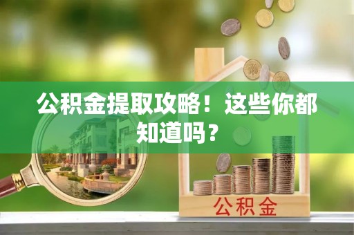巴音郭楞公积金提取攻略！这些你都知道吗？