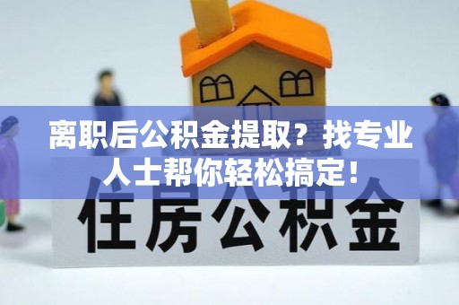 巴音郭楞离职后公积金提取？找专业人士帮你轻松搞定！