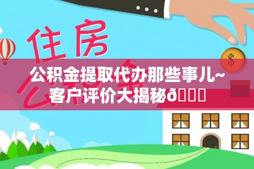 巴音郭楞公积金提取代办那些事儿~客户评价大揭秘😎