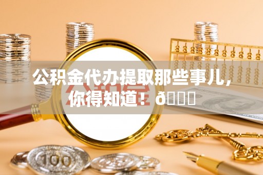 巴音郭楞公积金代办提取那些事儿，你得知道！😎