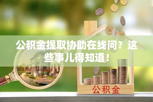 巴音郭楞公积金提取协助在线问？这些事儿得知道！