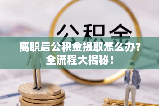 巴音郭楞离职后公积金提取怎么办？全流程大揭秘！