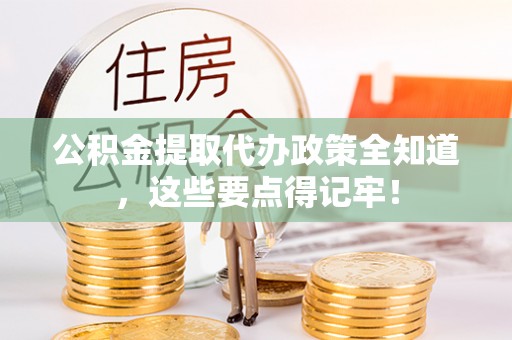 巴音郭楞公积金提取代办政策全知道，这些要点得记牢！