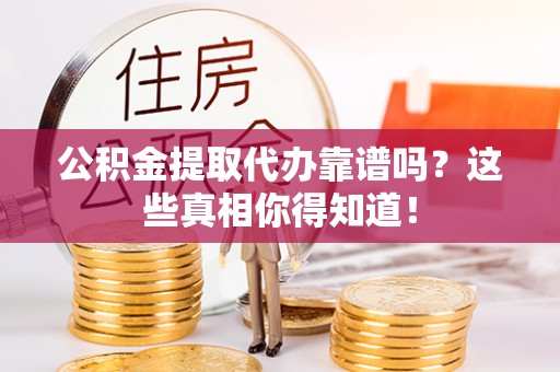 巴音郭楞公积金提取代办靠谱吗？这些真相你得知道！