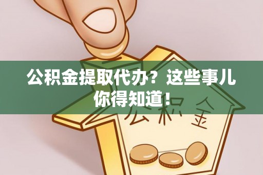 巴音郭楞公积金提取代办？这些事儿你得知道！