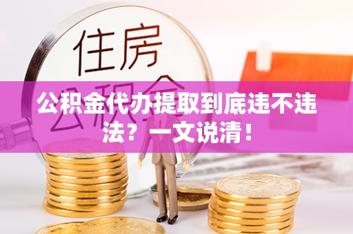 巴音郭楞公积金代办提取到底违不违法？一文说清！