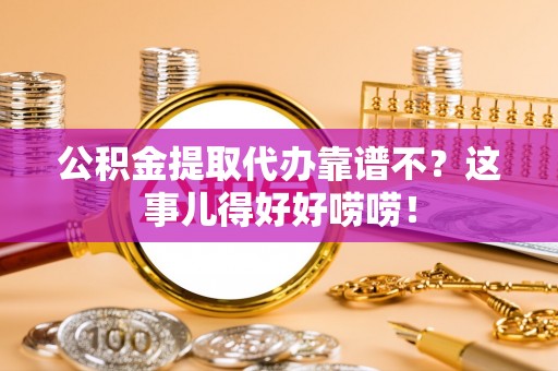巴音郭楞公积金提取代办靠谱不？这事儿得好好唠唠！