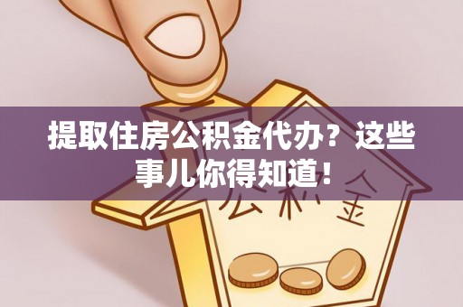巴音郭楞提取住房公积金代办？这些事儿你得知道！