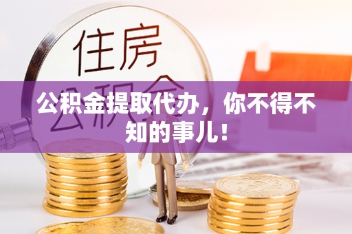 巴音郭楞公积金提取代办，你不得不知的事儿！