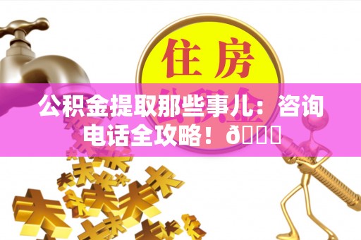 巴音郭楞公积金提取那些事儿：咨询电话全攻略！😎
