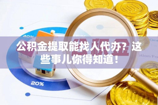 巴音郭楞公积金提取能找人代办？这些事儿你得知道！