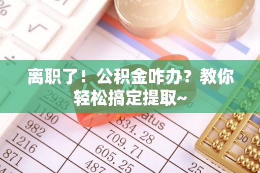 巴音郭楞离职了！公积金咋办？教你轻松搞定提取~