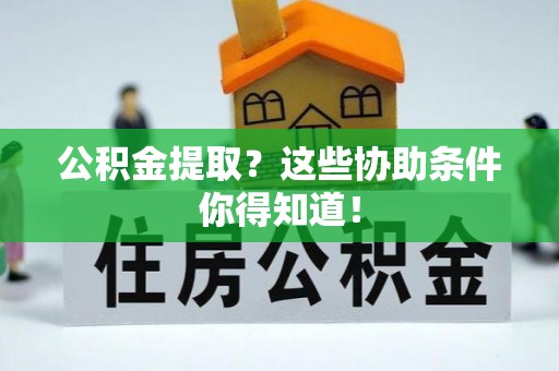 巴音郭楞公积金提取？这些协助条件你得知道！