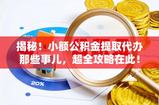 巴音郭楞揭秘！小额公积金提取代办那些事儿，超全攻略在此！