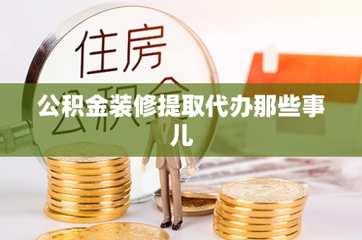 巴音郭楞公积金装修提取代办那些事儿
