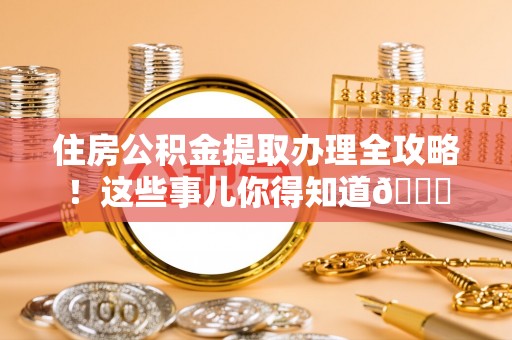 巴音郭楞住房公积金提取办理全攻略！这些事儿你得知道😎