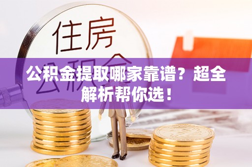 巴音郭楞公积金提取哪家靠谱？超全解析帮你选！