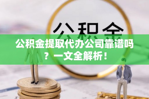 巴音郭楞公积金提取代办公司靠谱吗？一文全解析！