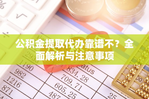 巴音郭楞公积金提取代办靠谱不？全面解析与注意事项