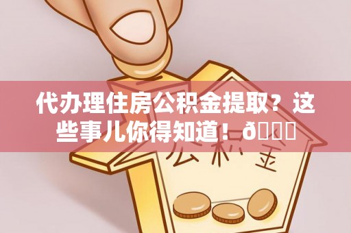 巴音郭楞代办理住房公积金提取？这些事儿你得知道！😎