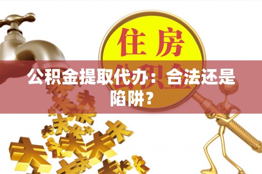 巴音郭楞公积金提取代办：合法还是陷阱？