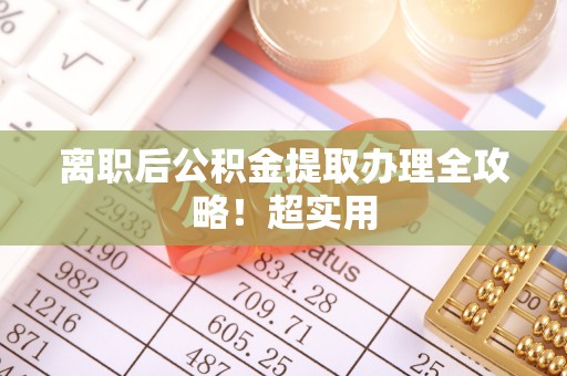 巴音郭楞离职后公积金提取办理全攻略！超实用