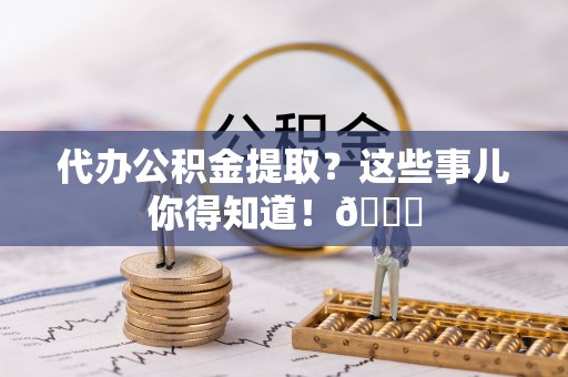 巴音郭楞代办公积金提取？这些事儿你得知道！😎