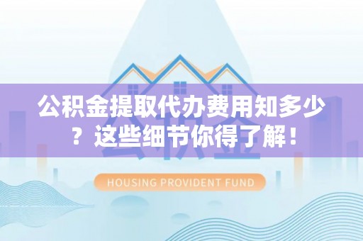 巴音郭楞公积金提取代办费用知多少？这些细节你得了解！