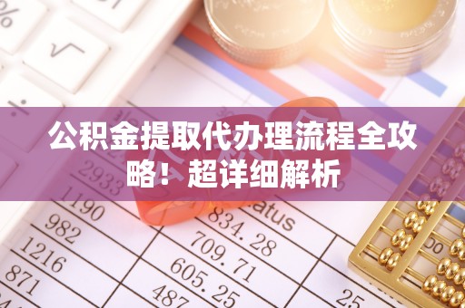 巴音郭楞公积金提取代办理流程全攻略！超详细解析