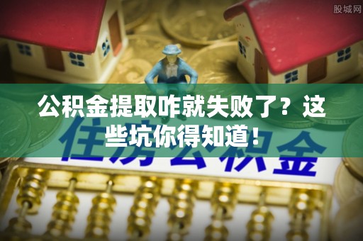 巴音郭楞公积金提取咋就失败了？这些坑你得知道！
