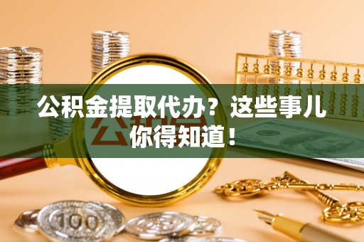 巴音郭楞公积金提取代办？这些事儿你得知道！