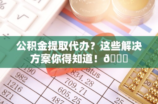 巴音郭楞公积金提取代办？这些解决方案你得知道！😎