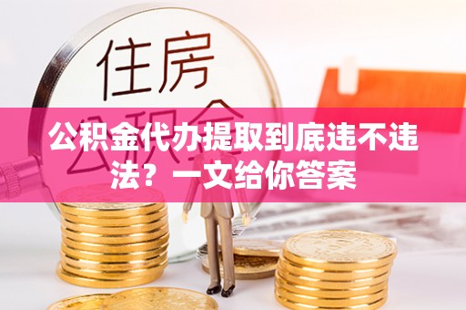 巴音郭楞公积金代办提取到底违不违法？一文给你答案