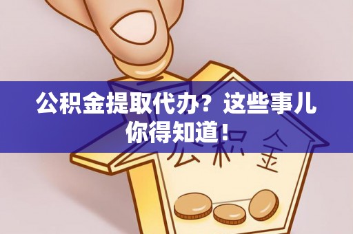 巴音郭楞公积金提取代办？这些事儿你得知道！