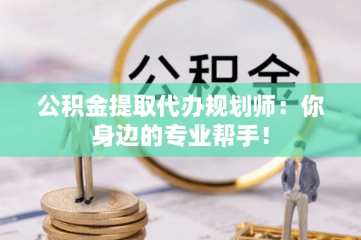 巴音郭楞公积金提取代办规划师：你身边的专业帮手！
