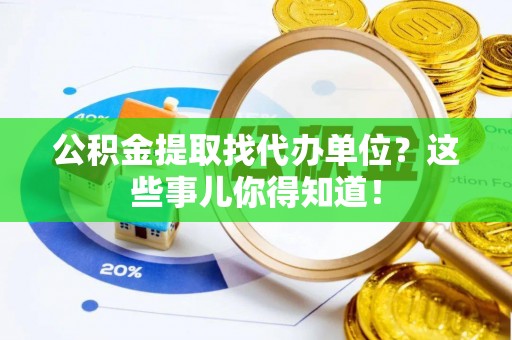 巴音郭楞公积金提取找代办单位？这些事儿你得知道！