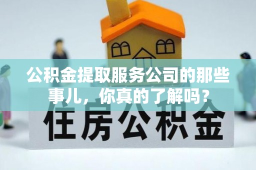巴音郭楞公积金提取服务公司的那些事儿，你真的了解吗？
