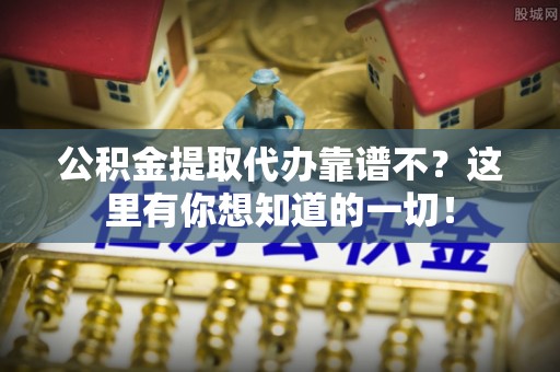 巴音郭楞公积金提取代办靠谱不？这里有你想知道的一切！