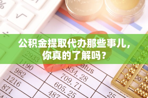 巴音郭楞公积金提取代办那些事儿，你真的了解吗？