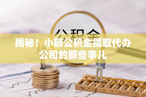 巴音郭楞揭秘！小额公积金提取代办公司的那些事儿