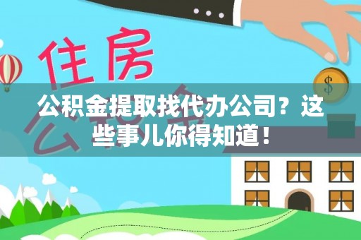 巴音郭楞公积金提取找代办公司？这些事儿你得知道！