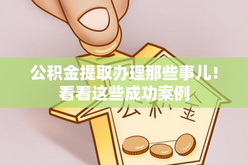 巴音郭楞公积金提取办理那些事儿！看看这些成功案例